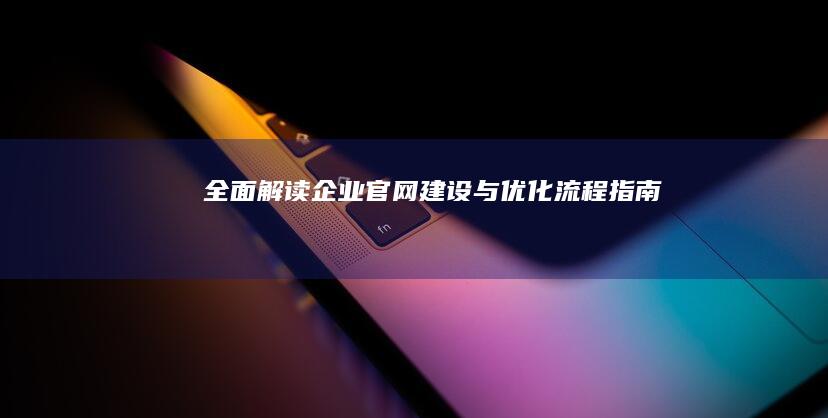 全面解读：企业官网建设与优化流程指南